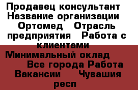 Продавец-консультант › Название организации ­ Ортомед › Отрасль предприятия ­ Работа с клиентами › Минимальный оклад ­ 40 000 - Все города Работа » Вакансии   . Чувашия респ.